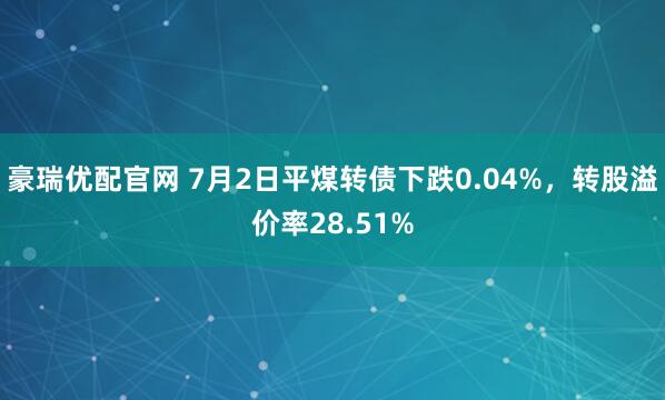 豪瑞优配官网 7月2日平煤转债下跌0.04%，转股溢价率28.51%
