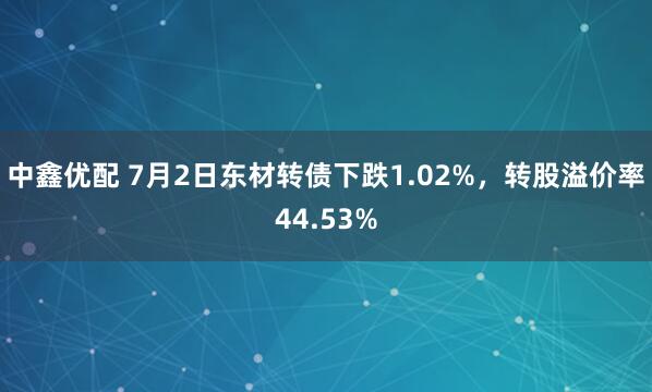 中鑫优配 7月2日东材转债下跌1.02%，转股溢价率44.53%