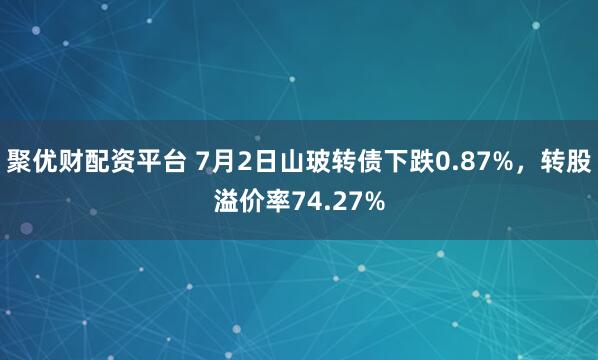 聚优财配资平台 7月2日山玻转债下跌0.87%，转股溢价率74.27%