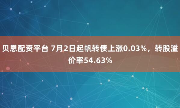 贝恩配资平台 7月2日起帆转债上涨0.03%，转股溢价率54.63%