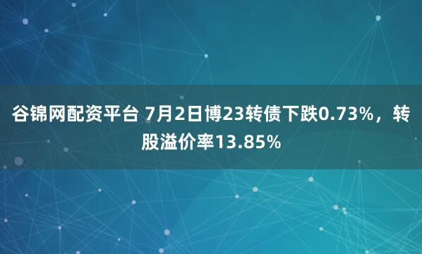 谷锦网配资平台 7月2日博23转债下跌0.73%，转股溢价率13.85%
