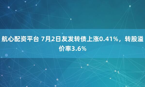 航心配资平台 7月2日友发转债上涨0.41%，转股溢价率3.6%