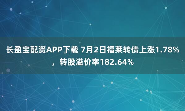 长盈宝配资APP下载 7月2日福莱转债上涨1.78%，转股溢价率182.64%