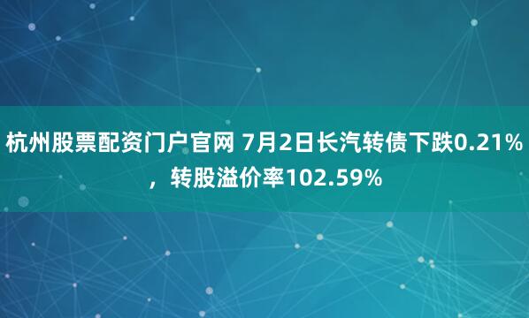 杭州股票配资门户官网 7月2日长汽转债下跌0.21%，转股溢价率102.59%
