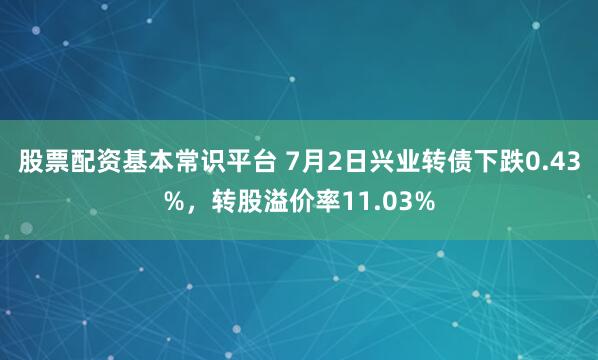 股票配资基本常识平台 7月2日兴业转债下跌0.43%，转股溢价率11.03%
