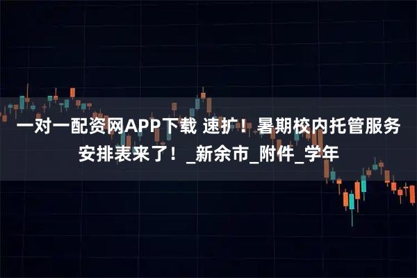 一对一配资网APP下载 速扩！暑期校内托管服务安排表来了！_新余市_附件_学年