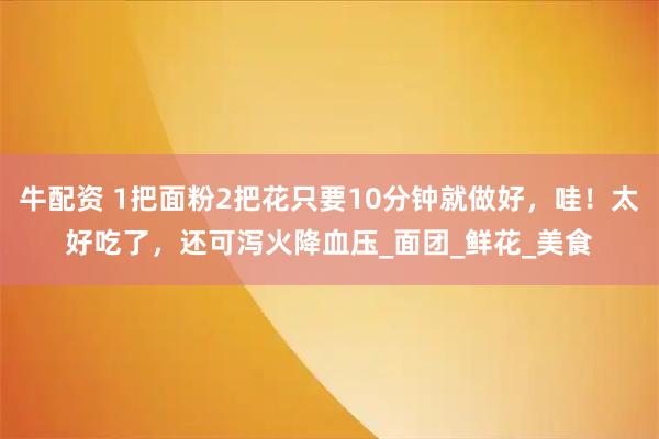 牛配资 1把面粉2把花只要10分钟就做好，哇！太好吃了，还可泻火降血压_面团_鲜花_美食