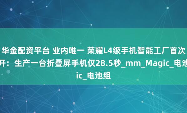 华金配资平台 业内唯一 荣耀L4级手机智能工厂首次公开：生产一台折叠屏手机仅28.5秒_mm_Magic_电池组