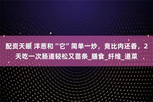 配资天眼 洋葱和“它”简单一炒，竟比肉还香，2天吃一次肠道轻松又苗条_膳食_纤维_道菜
