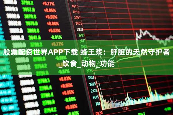 股票配资世界APP下载 蜂王浆：肝脏的天然守护者_饮食_动物_功能