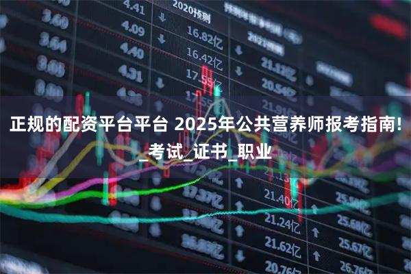 正规的配资平台平台 2025年公共营养师报考指南!_考试_证书_职业