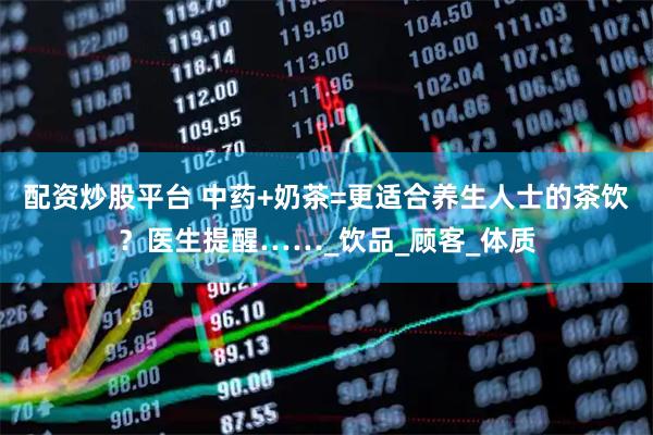 配资炒股平台 中药+奶茶=更适合养生人士的茶饮？医生提醒……_饮品_顾客_体质
