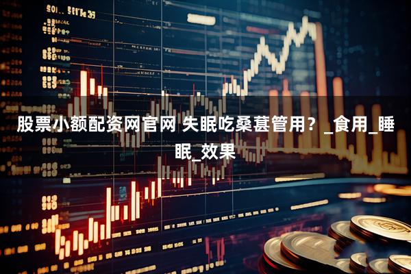 股票小额配资网官网 失眠吃桑葚管用？_食用_睡眠_效果