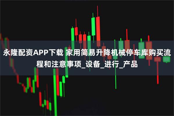 永隆配资APP下载 家用简易升降机械停车库购买流程和注意事项_设备_进行_产品