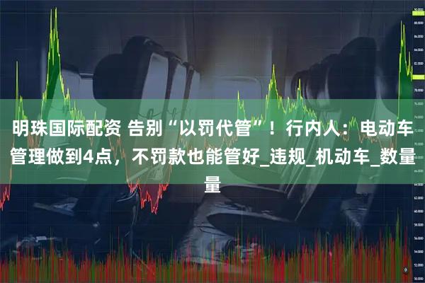 明珠国际配资 告别“以罚代管”！行内人：电动车管理做到4点，不罚款也能管好_违规_机动车_数量