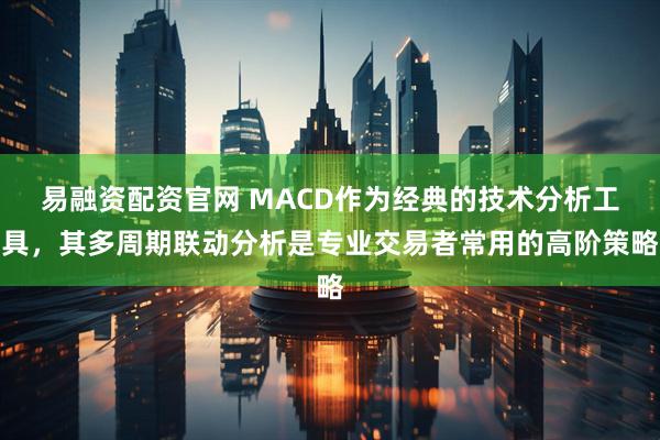 易融资配资官网 MACD作为经典的技术分析工具，其多周期联动分析是专业交易者常用的高阶策略