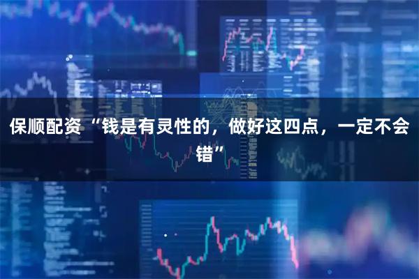 保顺配资 “钱是有灵性的，做好这四点，一定不会错”