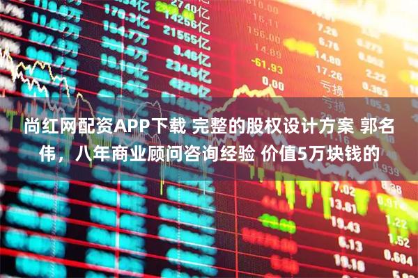 尚红网配资APP下载 完整的股权设计方案 郭名伟，八年商业顾问咨询经验 价值5万块钱的