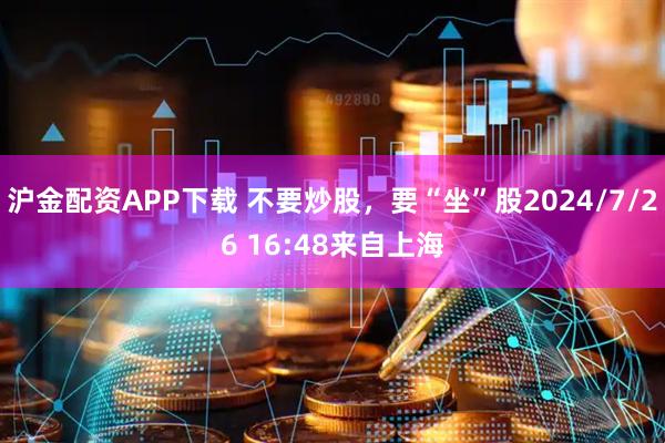沪金配资APP下载 不要炒股，要“坐”股2024/7/26 16:48来自上海