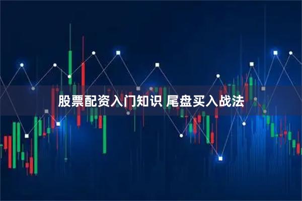 股票配资入门知识 尾盘买入战法