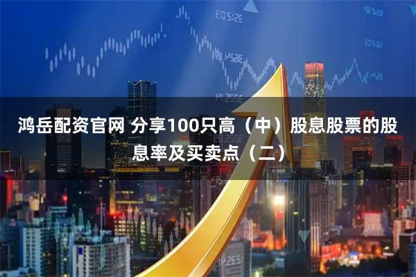 鸿岳配资官网 分享100只高（中）股息股票的股息率及买卖点（二）