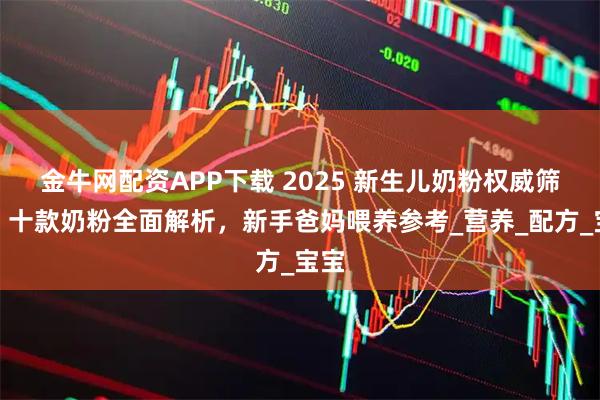 金牛网配资APP下载 2025 新生儿奶粉权威筛选：十款奶粉全面解析，新手爸妈喂养参考_营养_配方_宝宝