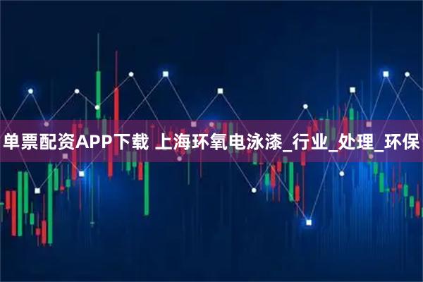 单票配资APP下载 上海环氧电泳漆_行业_处理_环保