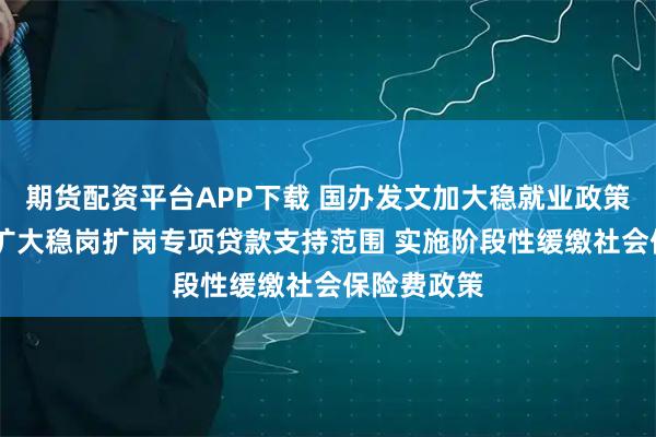 期货配资平台APP下载 国办发文加大稳就业政策支持力度 扩大稳岗扩岗专项贷款支持范围 实施阶段性缓缴社会保险费政策