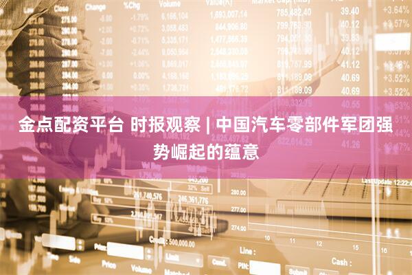 金点配资平台 时报观察 | 中国汽车零部件军团强势崛起的蕴意