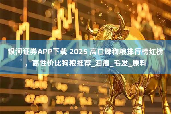 银河证券APP下载 2025 高口碑狗粮排行榜红榜，高性价比狗粮推荐_泪痕_毛发_原料