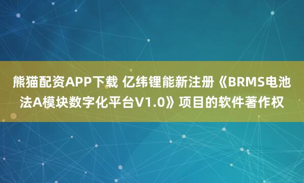 熊猫配资APP下载 亿纬锂能新注册《BRMS电池法A模块数字化平台V1.0》项目的软件著作权