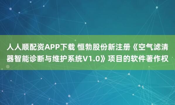人人顺配资APP下载 恒勃股份新注册《空气滤清器智能诊断与维护系统V1.0》项目的软件著作权