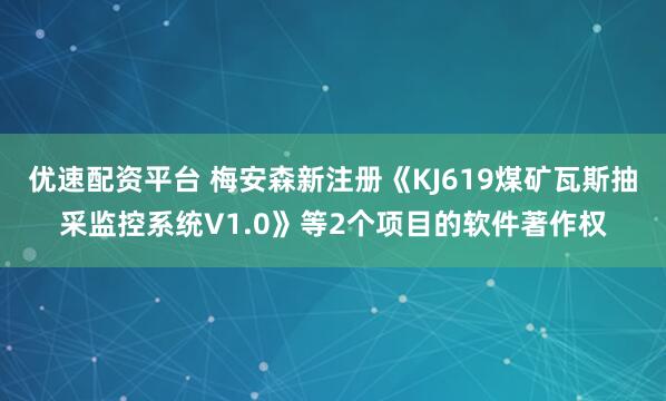 优速配资平台 梅安森新注册《KJ619煤矿瓦斯抽采监控系统V1.0》等2个项目的软件著作权