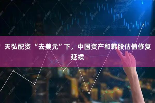 天弘配资 “去美元”下，中国资产和韩股估值修复延续