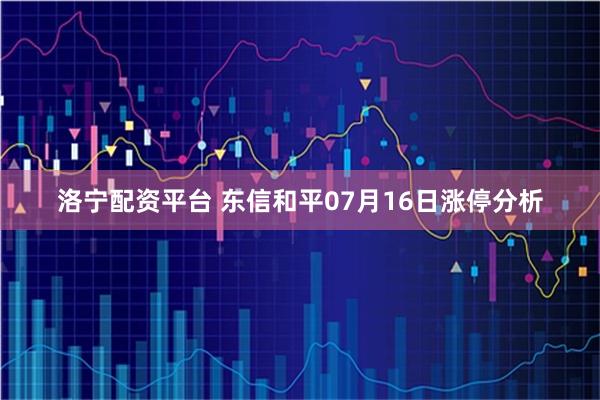 洛宁配资平台 东信和平07月16日涨停分析