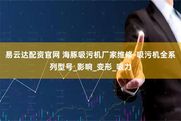 易云达配资官网 海豚吸污机厂家维修-吸污机全系列型号_影响_变形_吸力