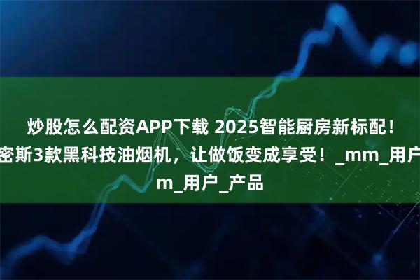 炒股怎么配资APP下载 2025智能厨房新标配！AO史密斯3款黑科技油烟机，让做饭变成享受！_mm_用户_产品