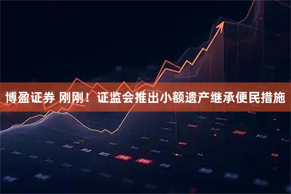 博盈证券 刚刚！证监会推出小额遗产继承便民措施