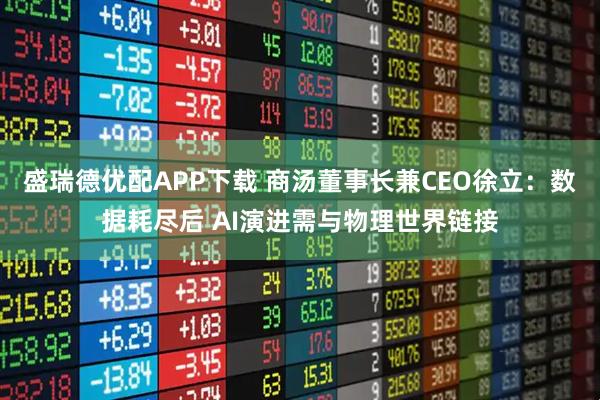盛瑞德优配APP下载 商汤董事长兼CEO徐立：数据耗尽后 AI演进需与物理世界链接