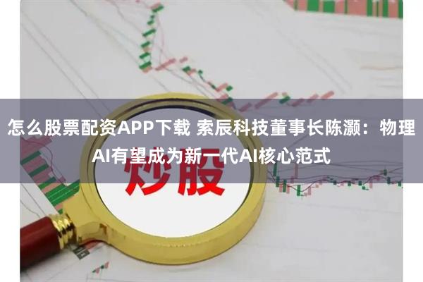 怎么股票配资APP下载 索辰科技董事长陈灏：物理AI有望成为新一代AI核心范式