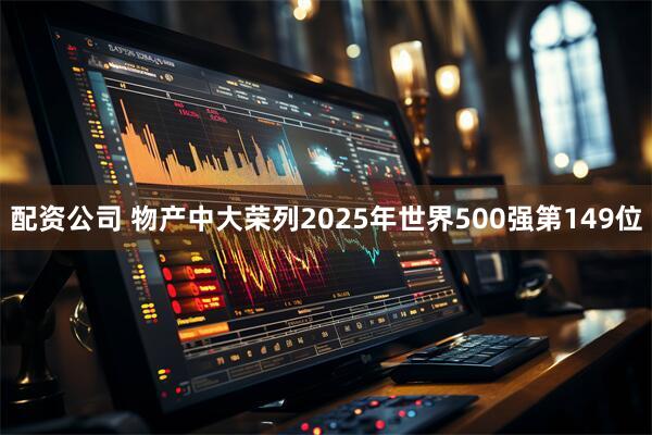 配资公司 物产中大荣列2025年世界500强第149位