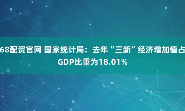 68配资官网 国家统计局：去年“三新”经济增加值占GDP比重为18.01%
