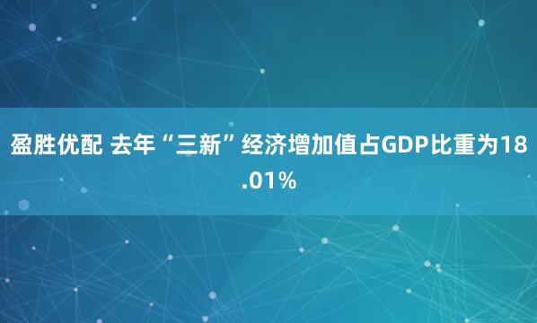 盈胜优配 去年“三新”经济增加值占GDP比重为18.01%