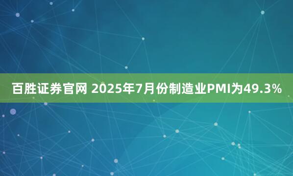 百胜证券官网 2025年7月份制造业PMI为49.3%