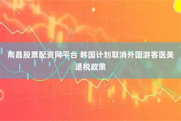 南昌股票配资网平台 韩国计划取消外国游客医美退税政策