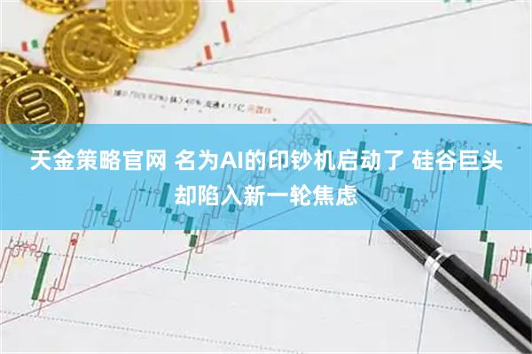 天金策略官网 名为AI的印钞机启动了 硅谷巨头却陷入新一轮焦虑