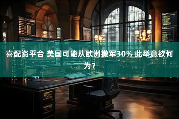 喜配资平台 美国可能从欧洲撤军30% 此举意欲何为？