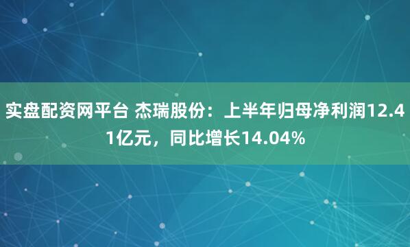 实盘配资网平台 杰瑞股份：上半年归母净利润12.41亿元，同比增长14.04%