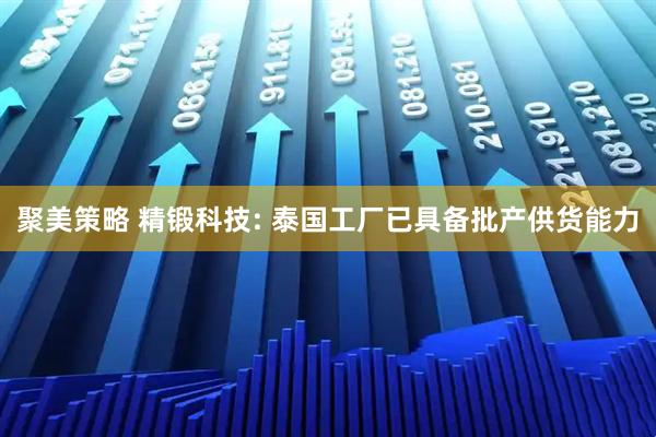聚美策略 精锻科技: 泰国工厂已具备批产供货能力