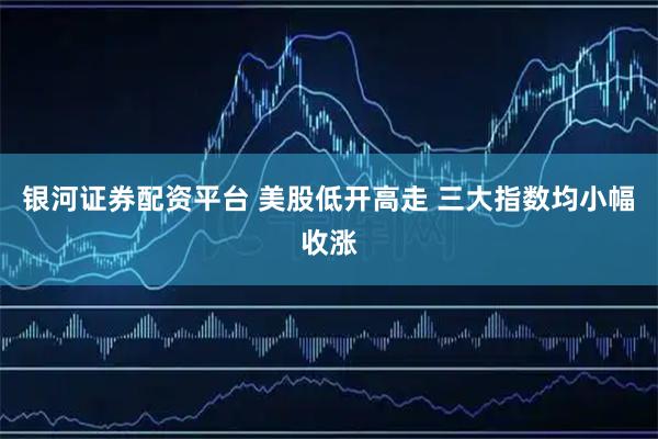 银河证券配资平台 美股低开高走 三大指数均小幅收涨
